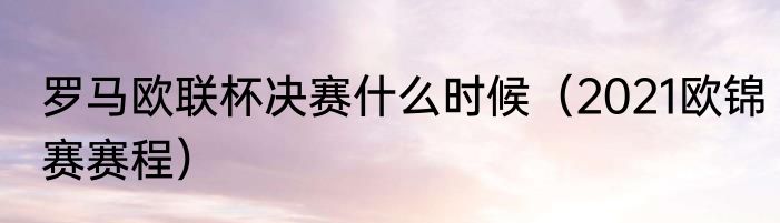 罗马欧联杯决赛什么时候（2021欧锦赛赛程）