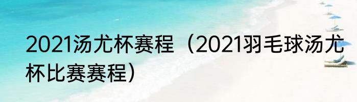 2021汤尤杯赛程（2021羽毛球汤尤杯比赛赛程）