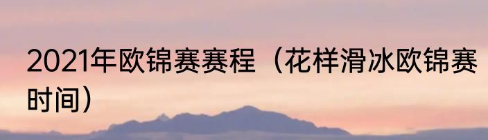 2021年欧锦赛赛程（花样滑冰欧锦赛时间）