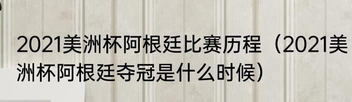2021美洲杯阿根廷比赛历程（2021美洲杯阿根廷夺冠是什么时候）