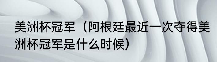 美洲杯冠军（阿根廷最近一次夺得美洲杯冠军是什么时候）