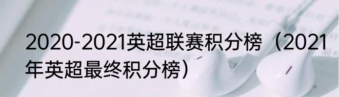 2020-2021英超联赛积分榜（2021年英超最终积分榜）