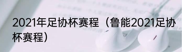 2021年足协杯赛程（鲁能2021足协杯赛程）