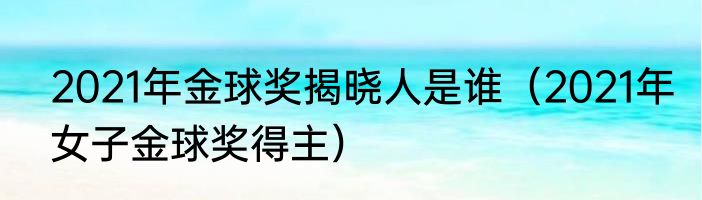 2021年金球奖揭晓人是谁（2021年女子金球奖得主）