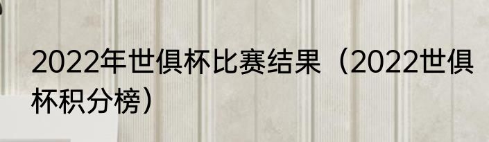 2022年世俱杯比赛结果（2022世俱杯积分榜）