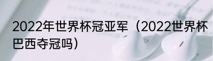 2022年世界杯冠亚军（2022世界杯巴西夺冠吗）