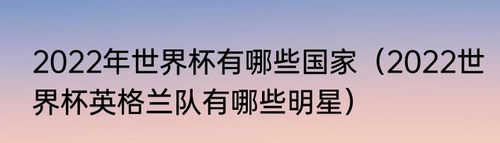 2022年世界杯有哪些国家（2022世界杯英格兰队有哪些明星）