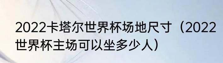 2022卡塔尔世界杯场地尺寸（2022世界杯主场可以坐多少人）