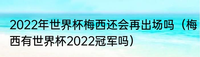 2022年世界杯梅西还会再出场吗（梅西有世界杯2022冠军吗）