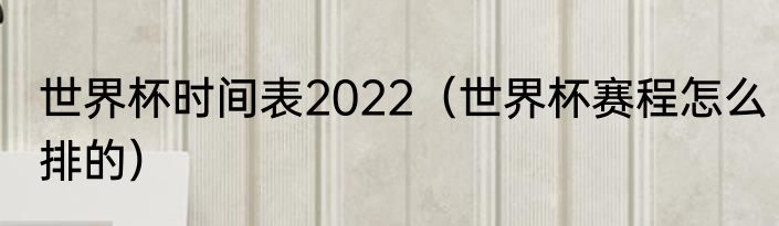 世界杯时间表2022（世界杯赛程怎么排的）