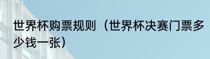 世界杯购票规则（世界杯决赛门票多少钱一张）
