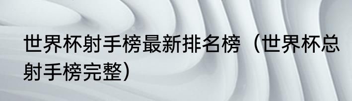 世界杯射手榜最新排名榜（世界杯总射手榜完整）