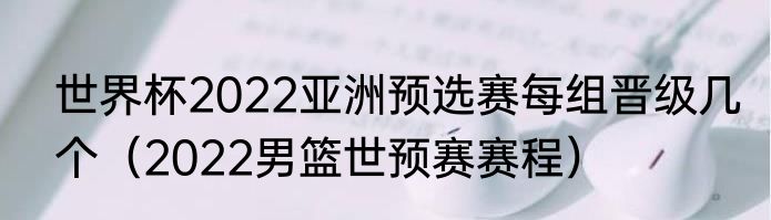 世界杯2022亚洲预选赛每组晋级几个（2022男篮世预赛赛程）