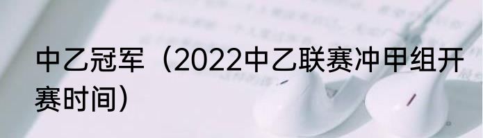 中乙冠军（2022中乙联赛冲甲组开赛时间）