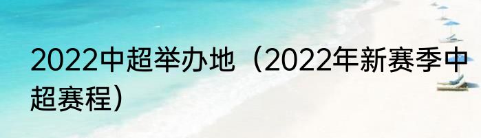2022中超举办地（2022年新赛季中超赛程）