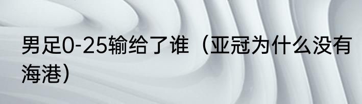 男足0-25输给了谁（亚冠为什么没有海港）