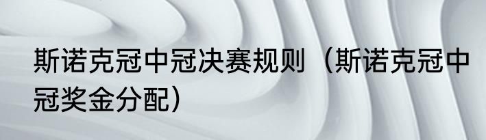 斯诺克冠中冠决赛规则（斯诺克冠中冠奖金分配）