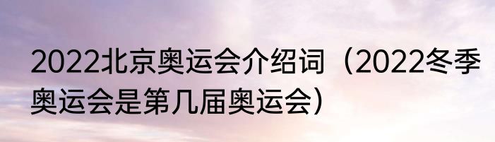 2022北京奥运会介绍词（2022冬季奥运会是第几届奥运会）