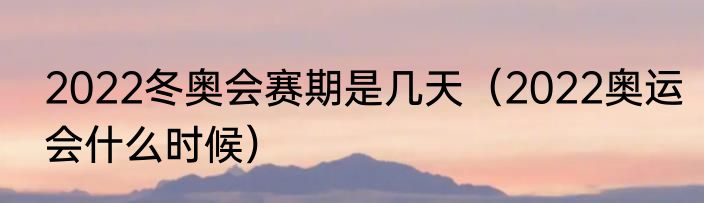 2022冬奥会赛期是几天（2022奥运会什么时候）