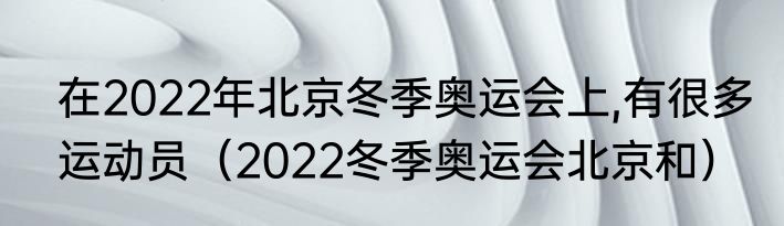 在2022年北京冬季奥运会上,有很多运动员（2022冬季奥运会北京和）