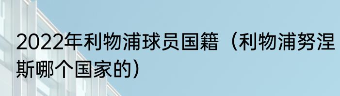 2022年利物浦球员国籍（利物浦努涅斯哪个国家的）