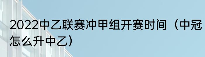 2022中乙联赛冲甲组开赛时间（中冠怎么升中乙）