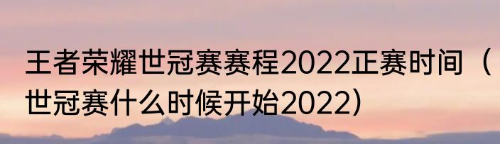 王者荣耀世冠赛赛程2022正赛时间（世冠赛什么时候开始2022）