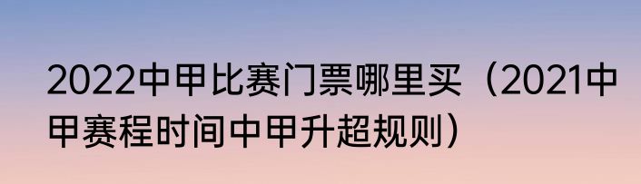2022中甲比赛门票哪里买（2021中甲赛程时间中甲升超规则）