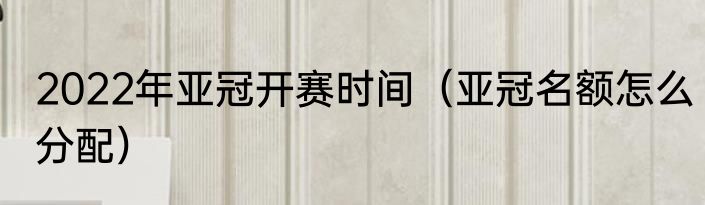 2022年亚冠开赛时间（亚冠名额怎么分配）