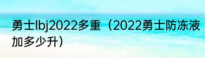 勇士lbj2022多重（2022勇士防冻液加多少升）