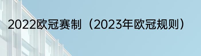 2022欧冠赛制（2023年欧冠规则）
