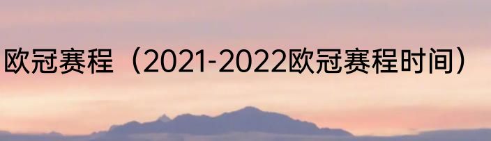 欧冠赛程（2021-2022欧冠赛程时间）