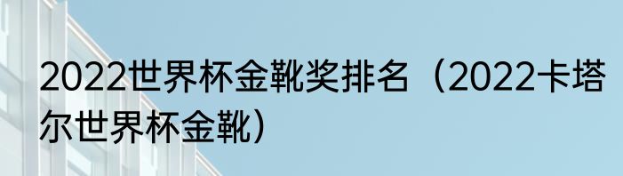 2022世界杯金靴奖排名（2022卡塔尔世界杯金靴）