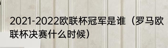 2021-2022欧联杯冠军是谁（罗马欧联杯决赛什么时候）