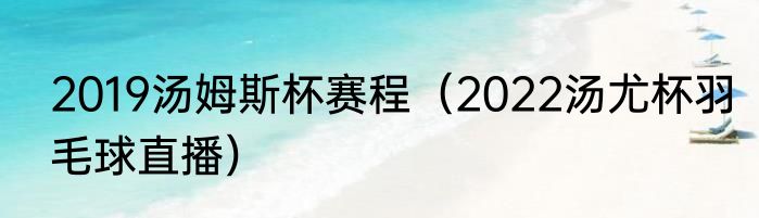 2019汤姆斯杯赛程（2022汤尤杯羽毛球直播）