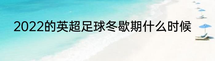 2022的英超足球冬歇期什么时候