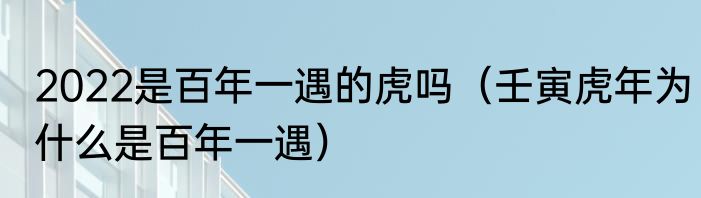 2022是百年一遇的虎吗（壬寅虎年为什么是百年一遇）