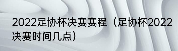 2022足协杯决赛赛程（足协杯2022决赛时间几点）