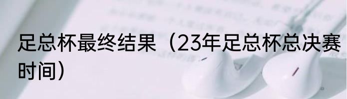 足总杯最终结果（23年足总杯总决赛时间）