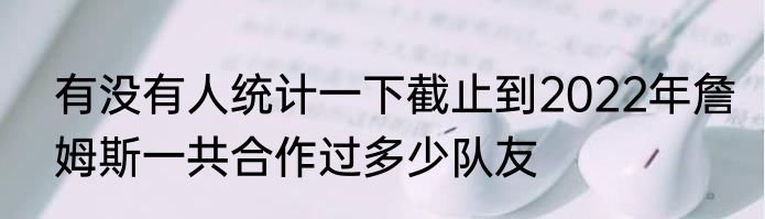 有没有人统计一下截止到2022年詹姆斯一共合作过多少队友
