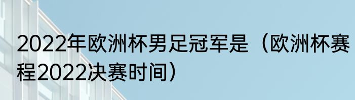 2022年欧洲杯男足冠军是（欧洲杯赛程2022决赛时间）