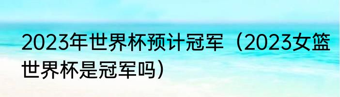 2023年世界杯预计冠军（2023女篮世界杯是冠军吗）