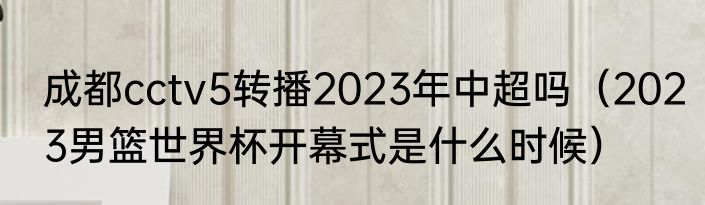 成都cctv5转播2023年中超吗（2023男篮世界杯开幕式是什么时候）