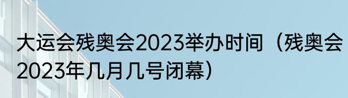 大运会残奥会2023举办时间（残奥会2023年几月几号闭幕）