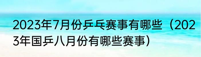 2023年7月份乒乓赛事有哪些（2023年国乒八月份有哪些赛事）