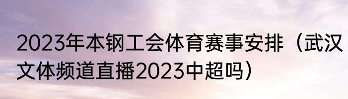 2023年本钢工会体育赛事安排（武汉文体频道直播2023中超吗）