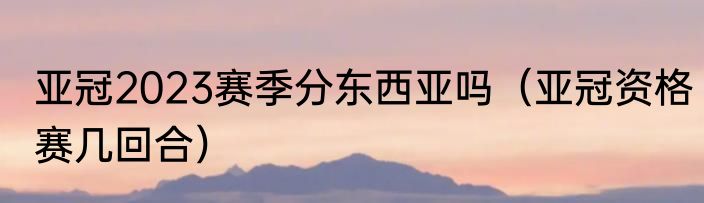 亚冠2023赛季分东西亚吗（亚冠资格赛几回合）