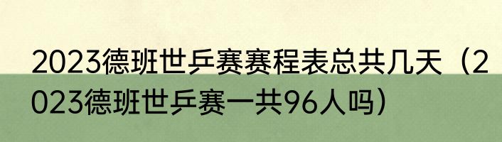 2023德班世乒赛赛程表总共几天（2023德班世乒赛一共96人吗）