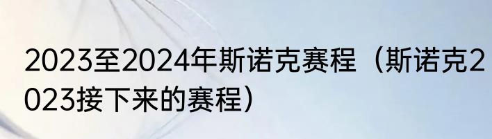 2023至2024年斯诺克赛程（斯诺克2023接下来的赛程）