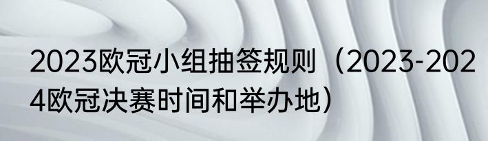 2023欧冠小组抽签规则（2023-2024欧冠决赛时间和举办地）